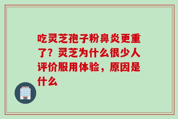 吃灵芝孢子粉鼻炎更重了？灵芝为什么很少人评价服用体验，原因是什么