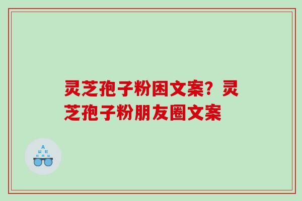 灵芝孢子粉困文案?灵芝孢子粉朋友圈文案 灵芝孢子粉困文案?灵芝孢子粉朋友圈文案