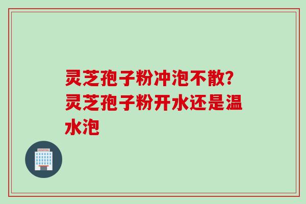 灵芝孢子粉冲泡不散？灵芝孢子粉开水还是温水泡