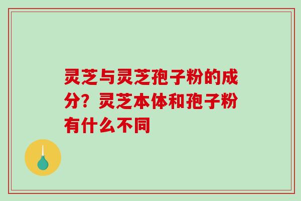灵芝与灵芝孢子粉的成分？灵芝本体和孢子粉有什么不同