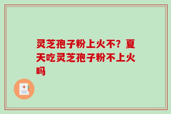 灵芝孢子粉上火不？夏天吃灵芝孢子粉不上火吗