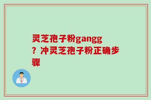 灵芝孢子粉gangg？冲灵芝孢子粉正确步骤