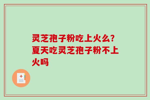 灵芝孢子粉吃上火么？夏天吃灵芝孢子粉不上火吗