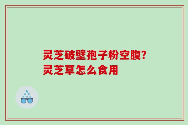 灵芝破壁孢子粉空腹？灵芝草怎么食用