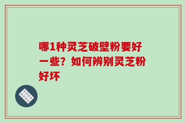 哪1种灵芝破壁粉要好一些？如何辨别灵芝粉好坏