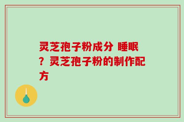 灵芝孢子粉成分 睡眠？灵芝孢子粉的制作配方