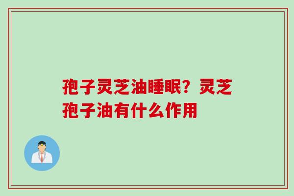 孢子灵芝油睡眠？灵芝孢子油有什么作用