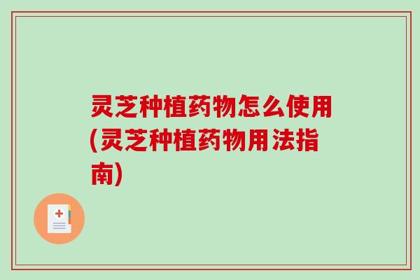 灵芝种植药物怎么使用(灵芝种植药物用法指南)