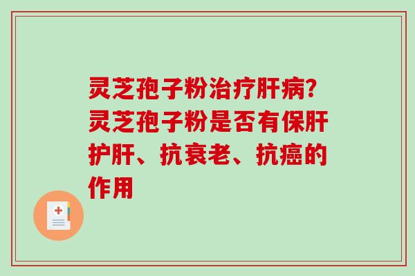 灵芝孢子粉治疗肝病？灵芝孢子粉是否有保肝护肝、抗衰老、抗癌的作用