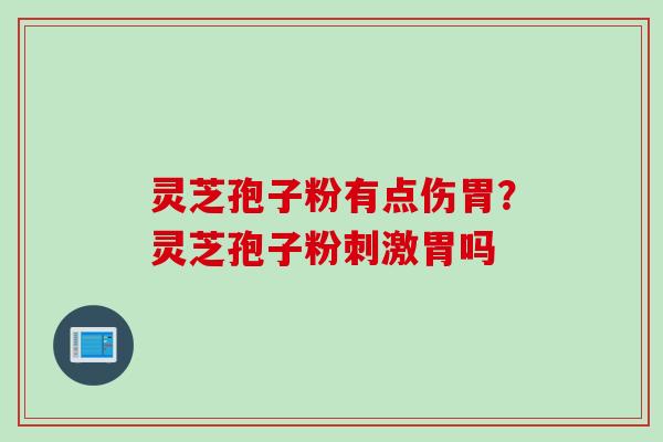 灵芝孢子粉有点伤胃？灵芝孢子粉刺激胃吗