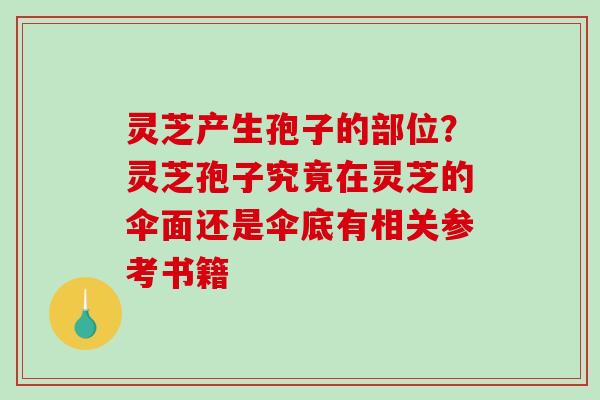 灵芝产生孢子的部位？灵芝孢子究竟在灵芝的伞面还是伞底有相关参考书籍