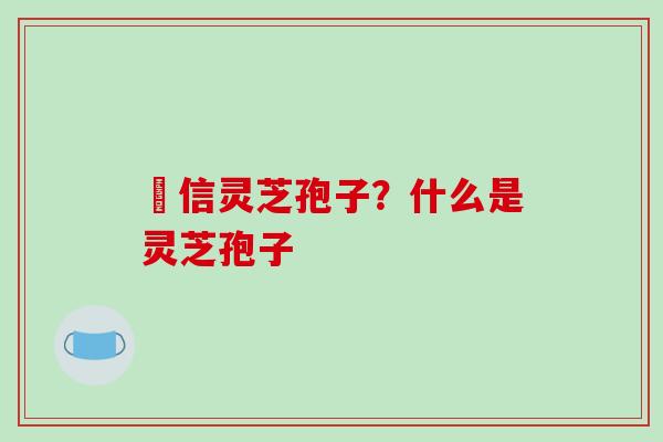 瑧信灵芝孢子？什么是灵芝孢子