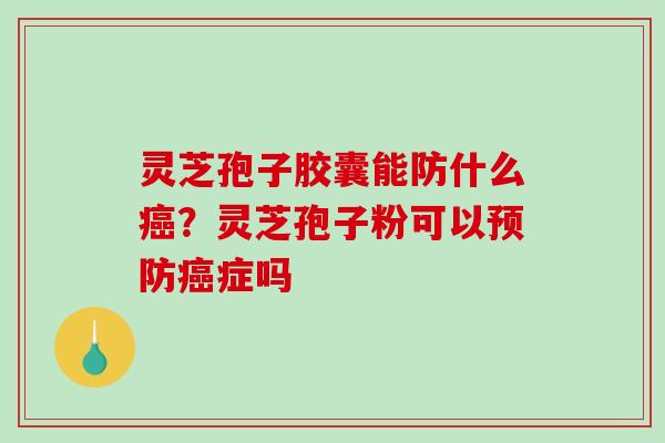 灵芝孢子胶囊能防什么癌？灵芝孢子粉可以预防癌症吗