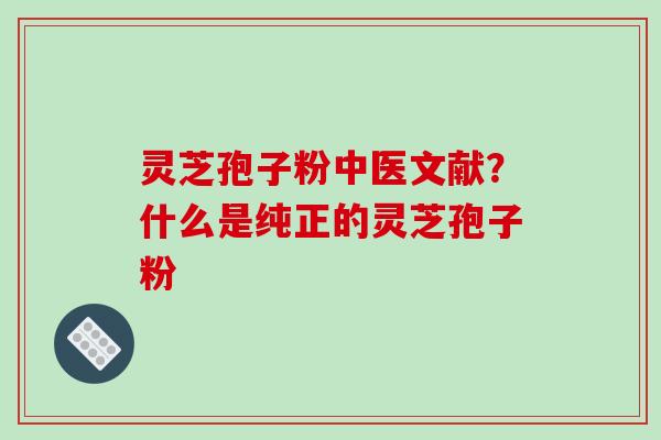 灵芝孢子粉中医文献？什么是纯正的灵芝孢子粉