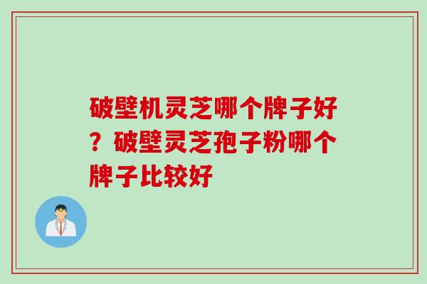 破壁机灵芝哪个牌子好？破壁灵芝孢子粉哪个牌子比较好