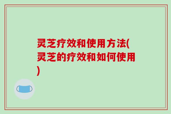 灵芝疗效和使用方法(灵芝的疗效和如何使用)
