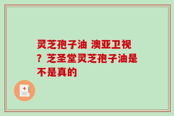 灵芝孢子油 澳亚卫视？芝圣堂灵芝孢子油是不是真的