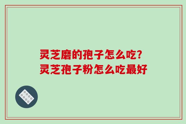 灵芝磨的孢子怎么吃？灵芝孢子粉怎么吃最好
