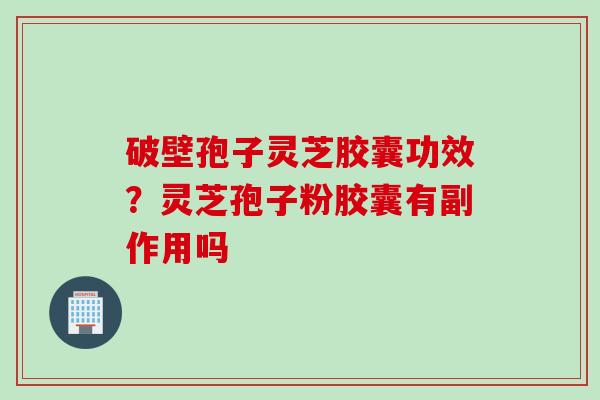 破壁孢子灵芝胶囊功效？灵芝孢子粉胶囊有副作用吗