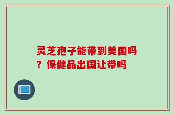 灵芝孢子能带到美国吗？保健品出国让带吗