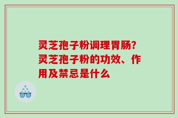 灵芝孢子粉调理？灵芝孢子粉的功效、作用及禁忌是什么