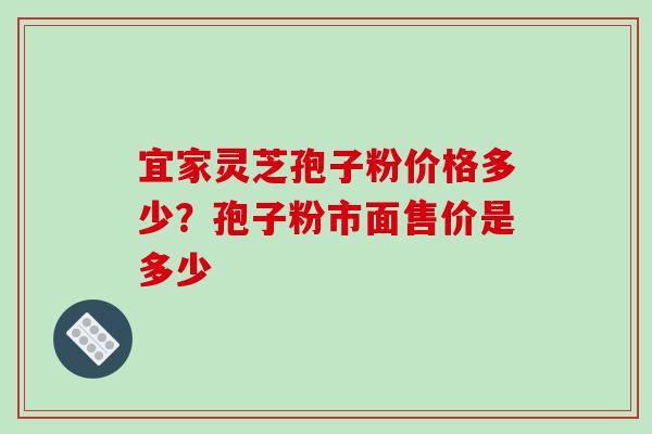 宜家灵芝孢子粉价格多少？孢子粉市面售价是多少