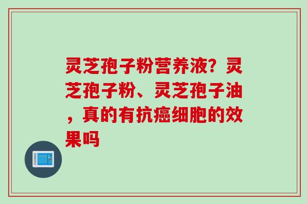 灵芝孢子粉营养液？灵芝孢子粉、灵芝孢子油，真的有抗癌细胞的效果吗