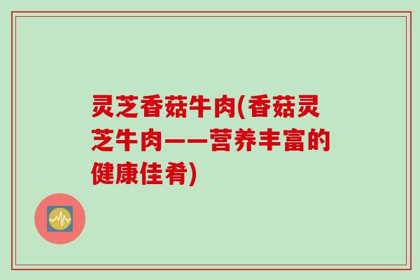 灵芝香菇牛肉(香菇灵芝牛肉——营养丰富的健康佳肴)