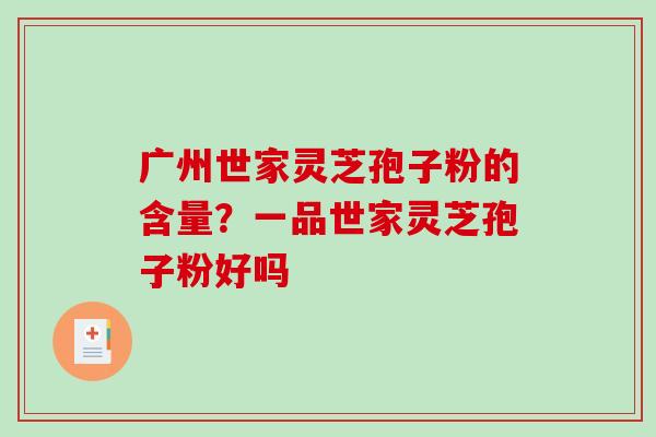 广州世家灵芝孢子粉的含量？一品世家灵芝孢子粉好吗