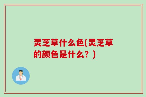 灵芝草什么色(灵芝草的颜色是什么？)