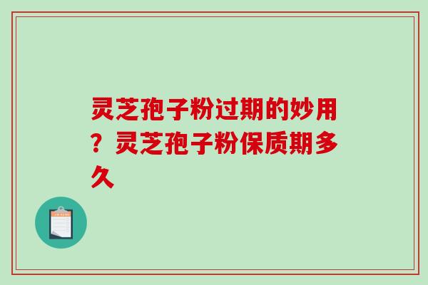 灵芝孢子粉过期的妙用？灵芝孢子粉保质期多久