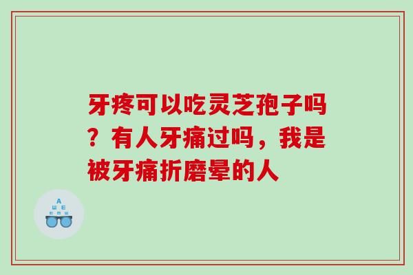 牙疼可以吃灵芝孢子吗？有人牙痛过吗，我是被牙痛折磨晕的人