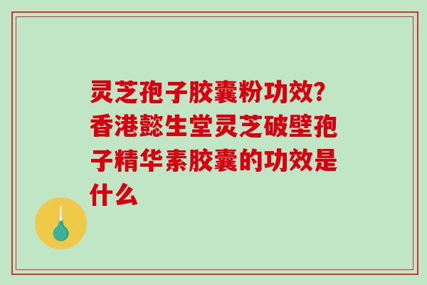 灵芝孢子胶囊粉功效？香港懿生堂灵芝破壁孢子精华素胶囊的功效是什么