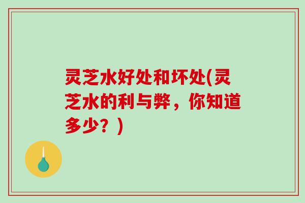灵芝水好处和坏处(灵芝水的利与弊，你知道多少？)