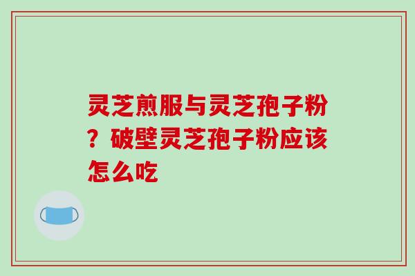 灵芝煎服与灵芝孢子粉？破壁灵芝孢子粉应该怎么吃