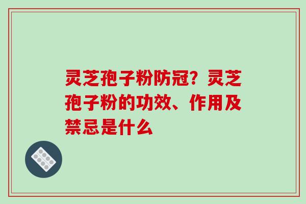 灵芝孢子粉防冠?灵芝孢子粉的功效、作用及禁忌是什么 灵芝孢子粉防冠?灵芝孢子粉的功效、作用及禁忌是什么