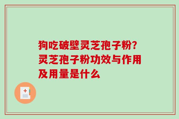 狗吃破壁灵芝孢子粉？灵芝孢子粉功效与作用及用量是什么