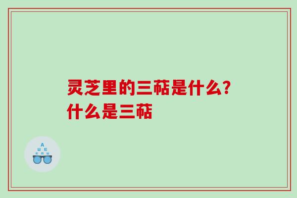 灵芝里的三萜是什么？什么是三萜