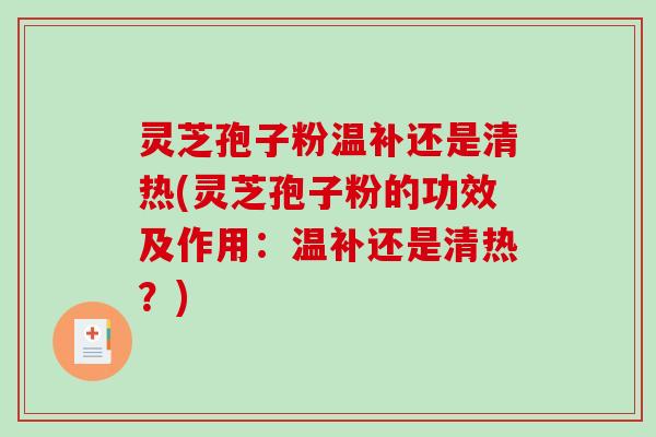 灵芝孢子粉温补还是清热(灵芝孢子粉的功效及作用：温补还是清热？)