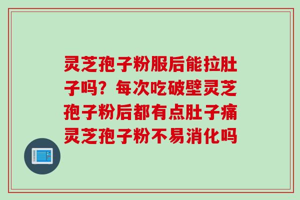 灵芝孢子粉服后能拉肚子吗？每次吃破壁灵芝孢子粉后都有点肚子痛灵芝孢子粉不易消化吗