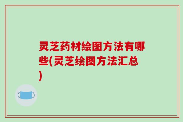 灵芝药材绘图方法有哪些(灵芝绘图方法汇总)
