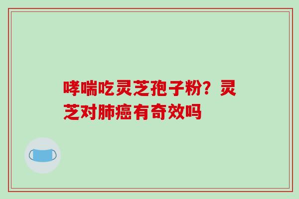哮喘吃灵芝孢子粉？灵芝对肺癌有奇效吗