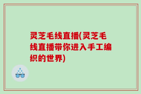 灵芝毛线直播(灵芝毛线直播带你进入手工编织的世界)