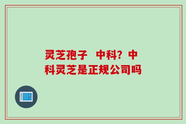 灵芝孢子  中科？中科灵芝是正规公司吗