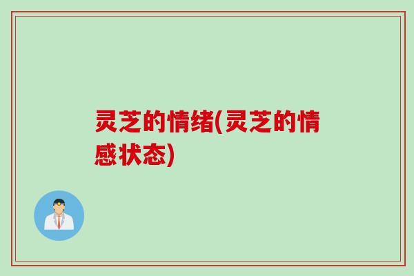 灵芝的情绪(灵芝的情感状态)