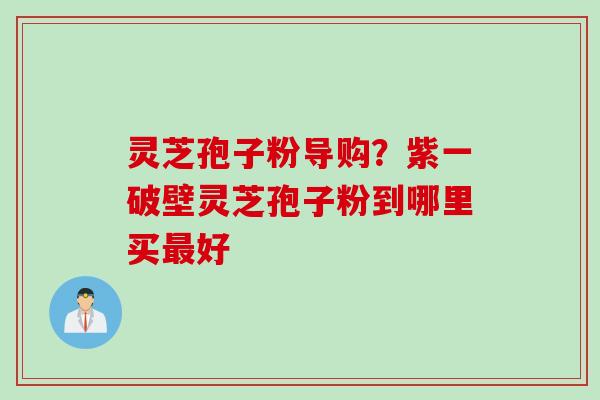 灵芝孢子粉导购？紫一破壁灵芝孢子粉到哪里买最好