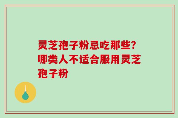 灵芝孢子粉忌吃那些？哪类人不适合服用灵芝孢子粉