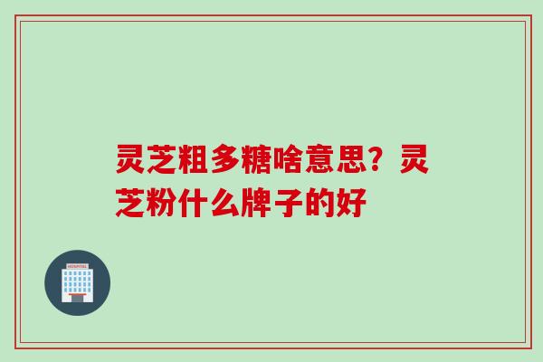 灵芝粗多糖啥意思？灵芝粉什么牌子的好