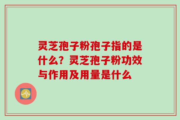 灵芝孢子粉孢子指的是什么？灵芝孢子粉功效与作用及用量是什么