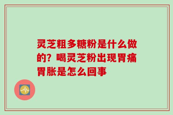 灵芝粗多糖粉是什么做的？喝灵芝粉出现胃痛胃胀是怎么回事